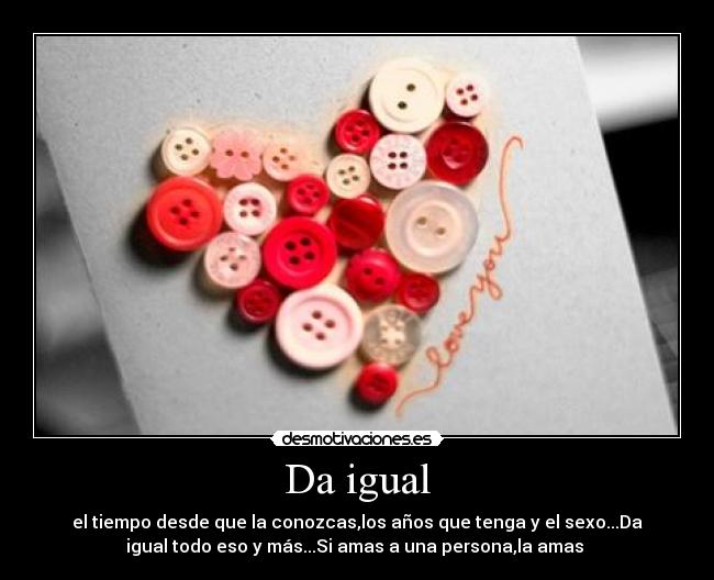 Da igual - el tiempo desde que la conozcas,los años que tenga y el sexo...Da
igual todo eso y más...Si amas a una persona,la amas ♥