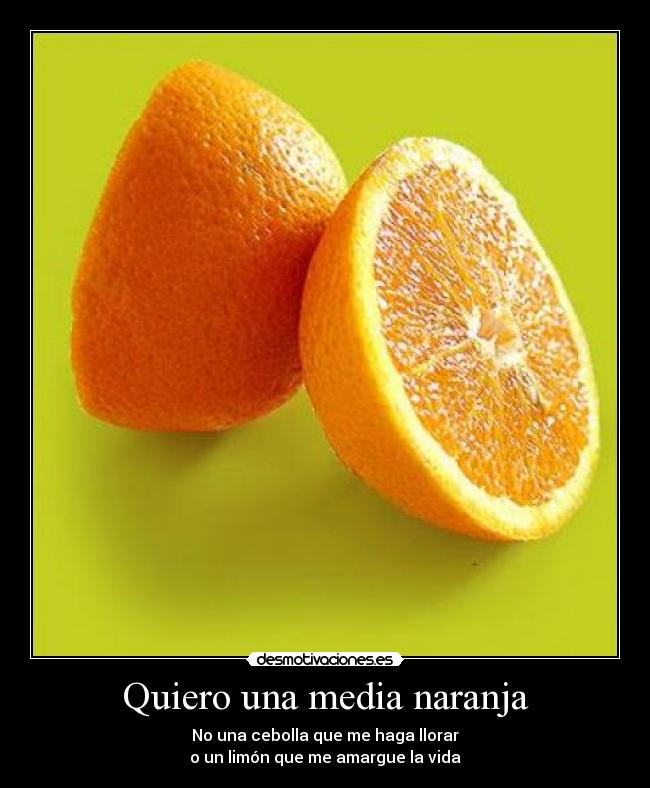 Quiero una media naranja - No una cebolla que me haga llorar
o un limón que me amargue la vida