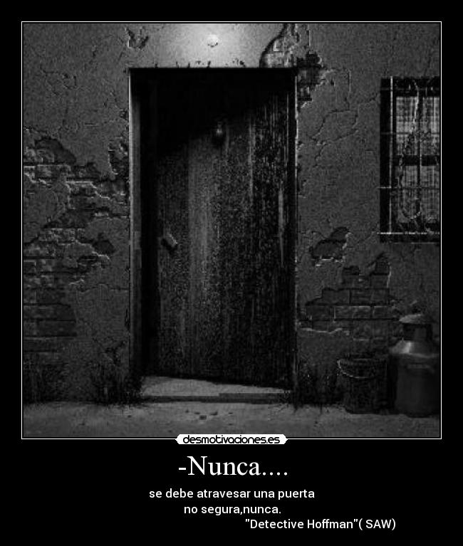 -Nunca.... - se debe atravesar una puerta
no segura,nunca.
                                                              Detective Hoffman( SAW)