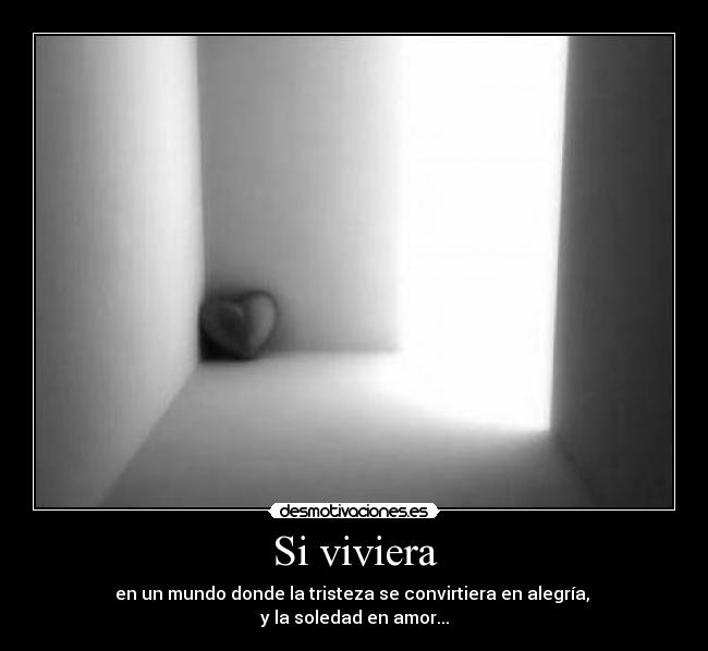 Si viviera - en un mundo donde la tristeza se convirtiera en alegría,
y la soledad en amor...