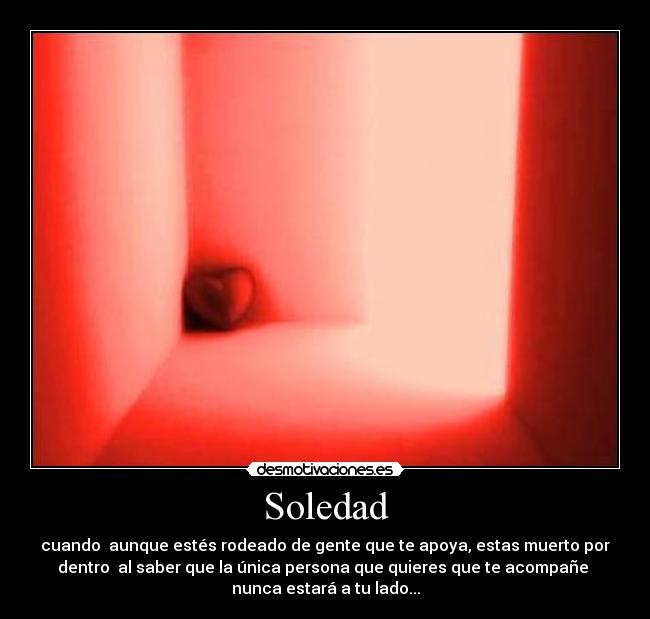 Soledad - cuando aunque estés rodeado de gente que te apoya, estas muerto por
dentro al saber que la única persona que quieres que te acompañe
nunca estará a tu lado...