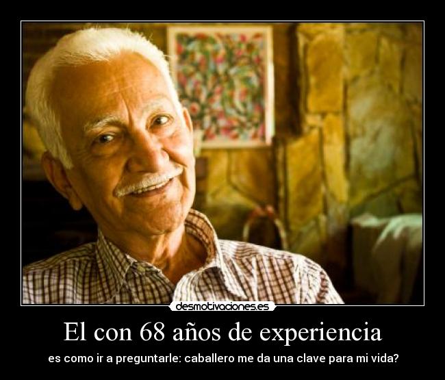 El con 68 años de experiencia - es como ir a preguntarle: caballero me da una clave para mi vida?