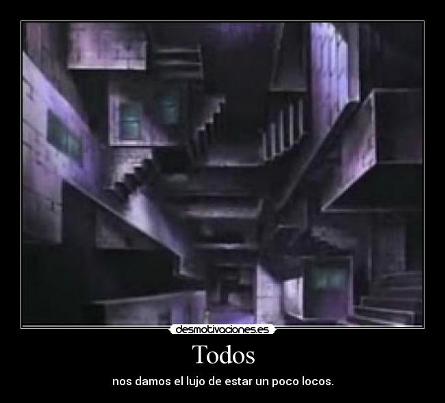 Todos - nos damos el lujo de estar un poco locos.