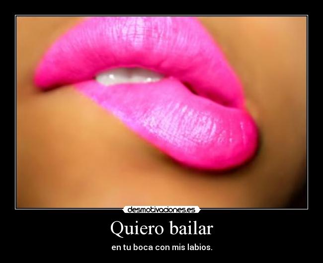 Quiero bailar - en tu boca con mis labios.