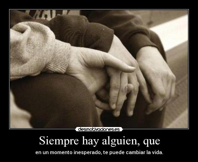 Siempre hay alguien, que - en un momento inesperado, te puede cambiar la vida.