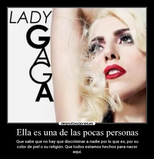 Ella es una de las pocas personas - Que sabe que no hay que discriminar a nadie por lo que es, por su
color de piel o su religión. Que todos estamos hechos para nacer
aquí.