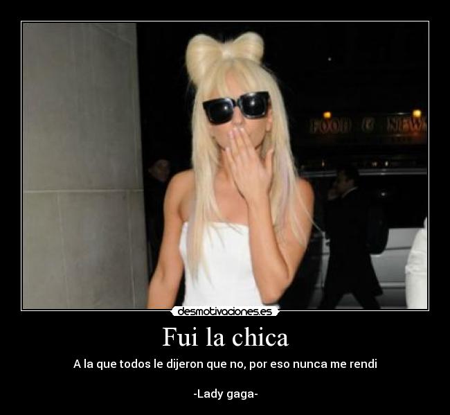 Fui la chica - A la que todos le dijeron que no, por eso nunca me rendi
-Lady gaga-