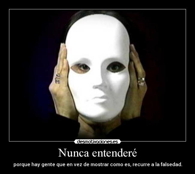 Nunca entenderé - porque hay gente que en vez de mostrar como es, recurre a la falsedad.