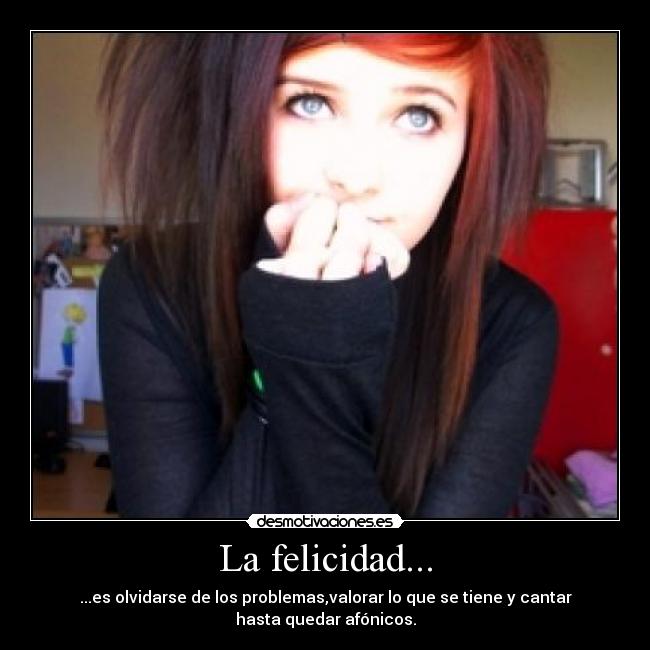 La felicidad... - ...es olvidarse de los problemas,valorar lo que se tiene y cantar hasta quedar afónicos.