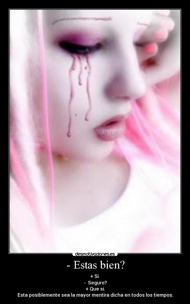 - Estas bien? - + Si
- Seguro?
+ Que si.
Esta posiblemente sea la mayor mentira dicha en todos los tiempos.