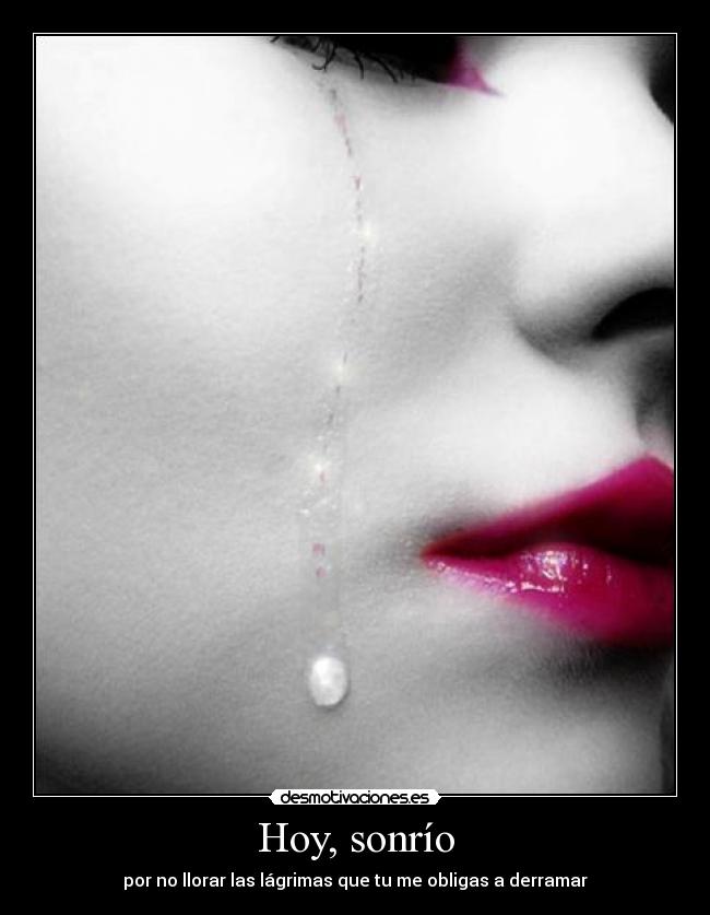 Hoy, sonrío - por no llorar las lágrimas que tu me obligas a derramar