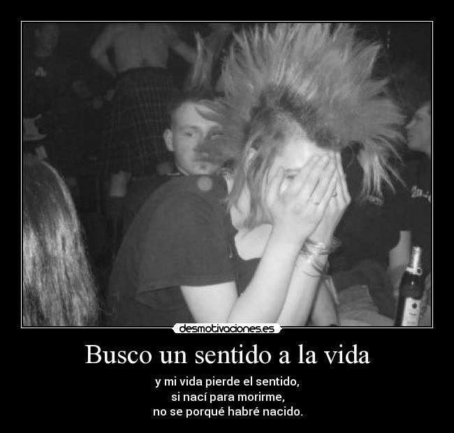 Busco un sentido a la vida - y mi vida pierde el sentido,
si nací para morirme,
no se porqué habré nacido.