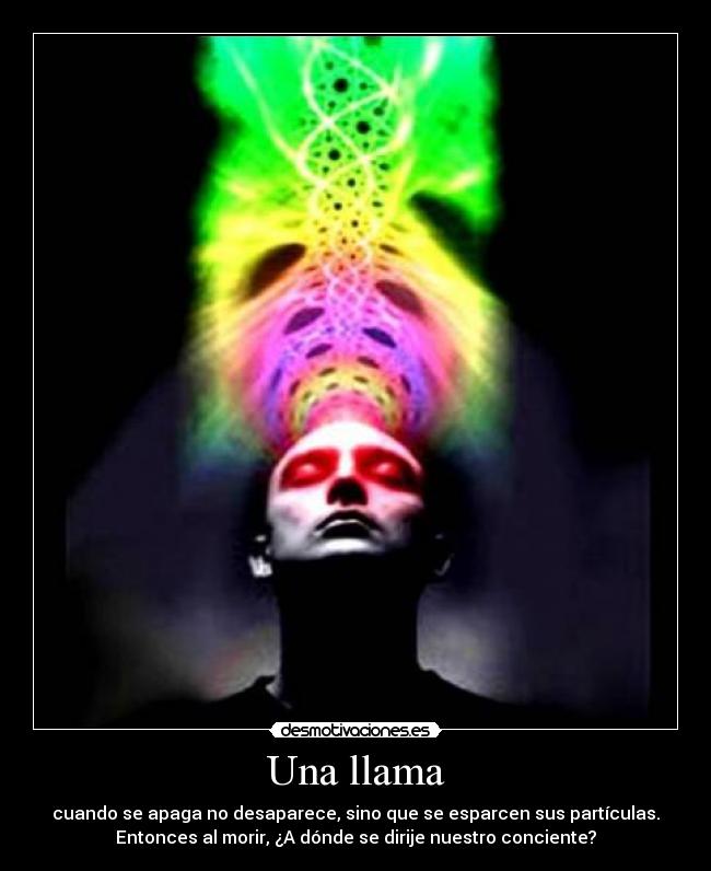 Una llama - cuando se apaga no desaparece, sino que se esparcen sus partículas.
Entonces al morir, ¿A dónde se dirije nuestro conciente?