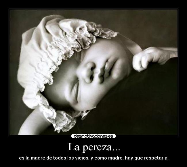 La pereza... - es la madre de todos los vicios, y como madre, hay que respetarla.