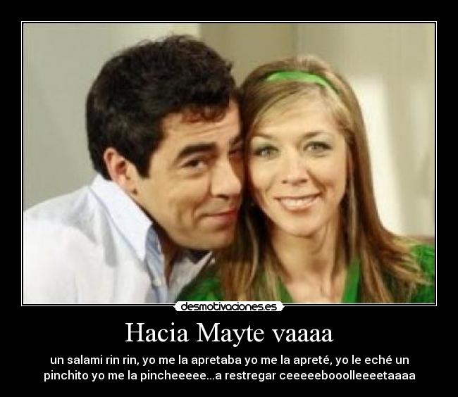 Hacia Mayte vaaaa - un salami rin rin, yo me la apretaba yo me la apreté, yo le eché un
pinchito yo me la pincheeeee...a restregar ceeeeebooolleeeetaaaa