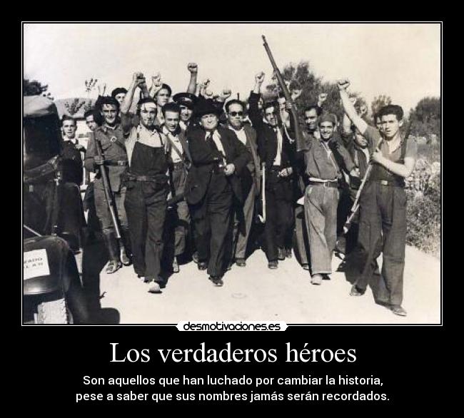 Los verdaderos héroes - Son aquellos que han luchado por cambiar la historia,
pese a saber que sus nombres jamás serán recordados.