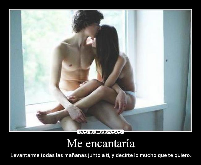 Me encantaría - Levantarme todas las mañanas junto a ti, y decirte lo mucho que te quiero.