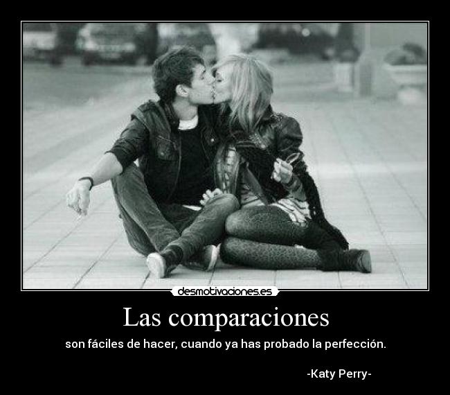Las comparaciones - son fáciles de hacer, cuando ya has probado la perfección.
-Katy Perry-