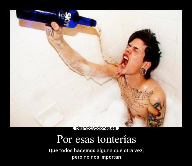 Por esas tonterías - Que todos hacemos alguna que otra vez,
pero no nos importan