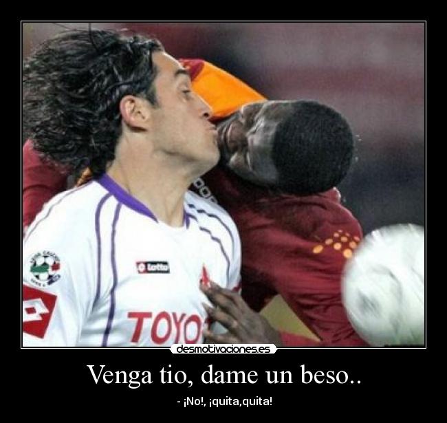 Venga tio, dame un beso.. -