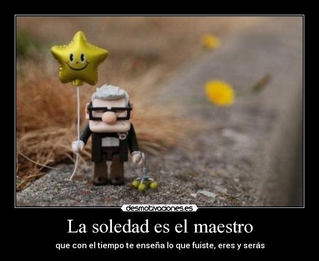 La soledad es el maestro - que con el tiempo te enseña lo que fuiste, eres y serás