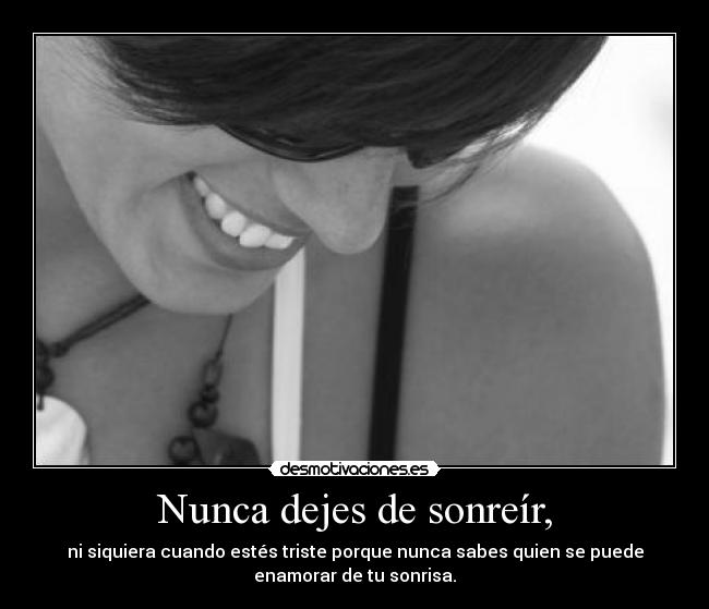 Nunca dejes de sonreír, - ni siquiera cuando estés triste porque nunca sabes quien se puede
enamorar de tu sonrisa.