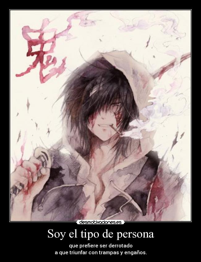 Soy el tipo de persona - que prefiere ser derrotado
a que triunfar con trampas y engaños.