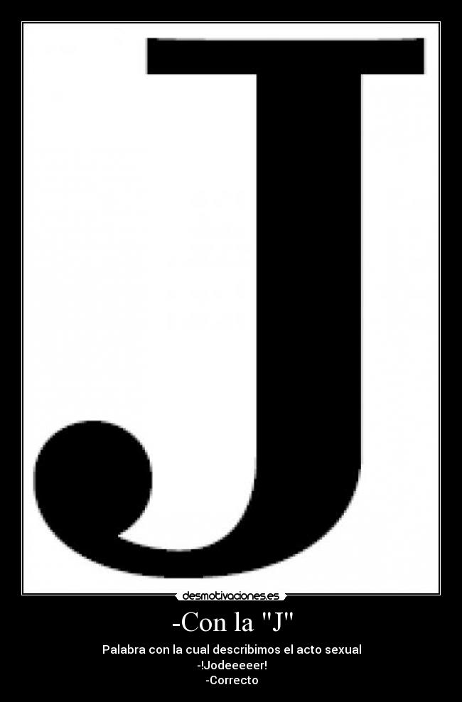 -Con la J - Palabra con la cual describimos el acto sexual
-!Jodeeeeer!
-Correcto
