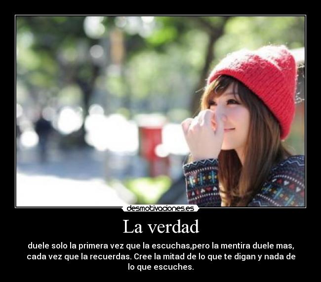 La verdad - duele solo la primera vez que la escuchas,pero la mentira duele mas,
cada vez que la recuerdas. Cree la mitad de lo que te digan y nada de
lo que escuches.