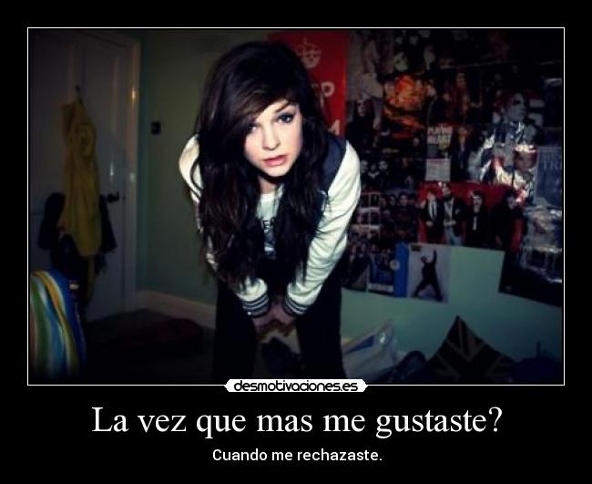 La vez que mas me gustaste? - Cuando me rechazaste.