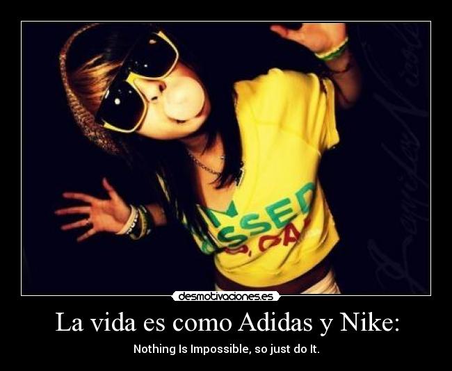 La vida es como Adidas y Nike: - Nothing Is Impossible, so just do It.