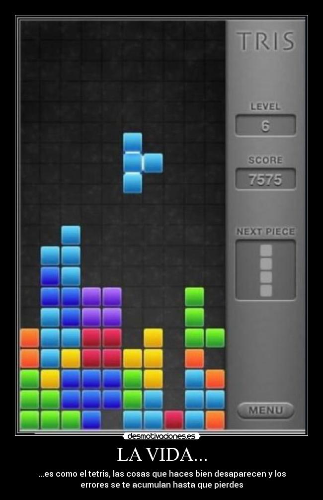 LA VIDA... - ...es como el tetris, las cosas que haces bien desaparecen y los
errores se te acumulan hasta que pierdes