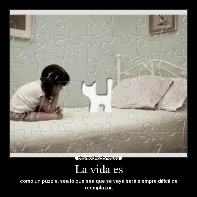 La vida es - como un puzzle, sea lo que sea que se vaya será siempre difícil de reemplazar.