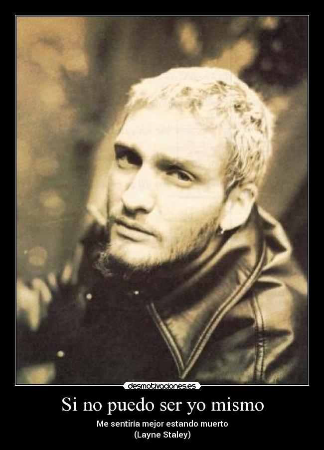Si no puedo ser yo mismo - Me sentiría mejor estando muerto
(Layne Staley)