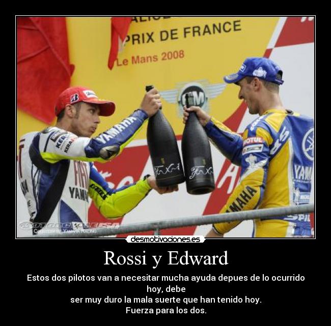 Rossi y Edward - Estos dos pilotos van a necesitar mucha ayuda depues de lo ocurrido hoy, debe
ser muy duro la mala suerte que han tenido hoy.
Fuerza para los dos.