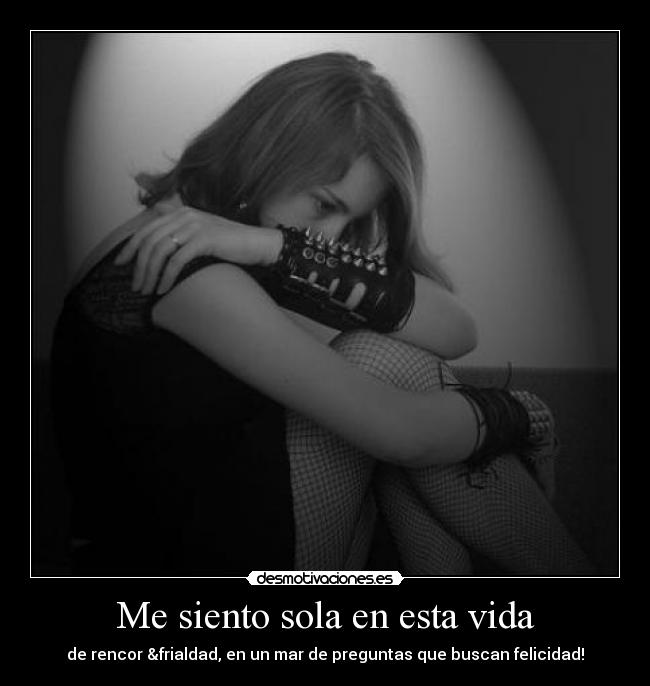 Me siento sola en esta vida - de rencor &frialdad, en un mar de preguntas que buscan felicidad!