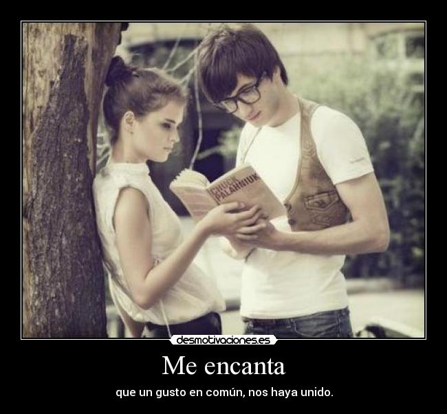 Me encanta - que un gusto en común, nos haya unido.