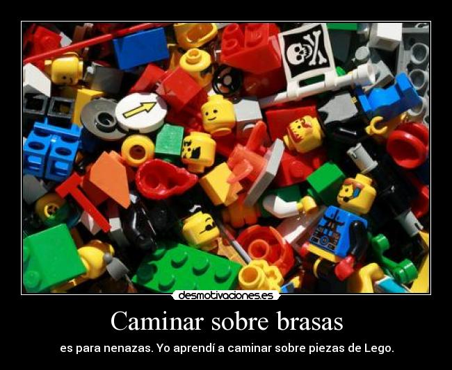 Caminar sobre brasas - es para nenazas. Yo aprendí a caminar sobre piezas de Lego.