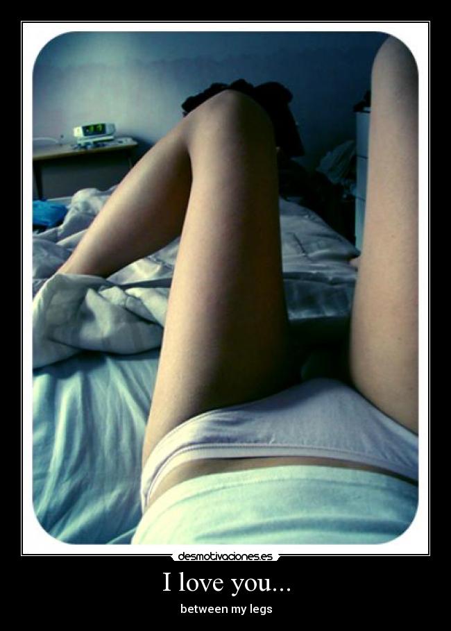I love you... - between my legs