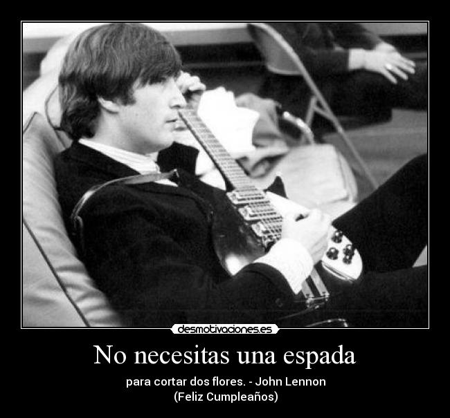 No necesitas una espada - para cortar dos flores. - John Lennon
(Feliz Cumpleaños)