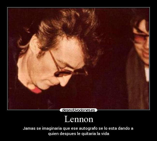 Lennon - Jamas se imaginaria que ese autografo se lo esta dando a
quien despues le quitaria la vida