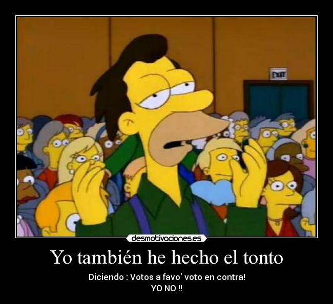 Yo también he hecho el tonto - Diciendo : Votos a favo voto en contra!
YO NO !!