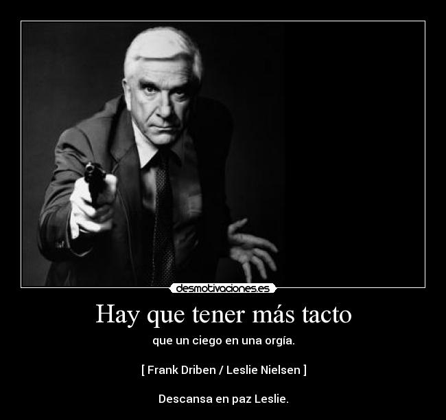 Hay que tener más tacto - que un ciego en una orgía.

[ Frank Driben / Leslie Nielsen ]

Descansa en paz Leslie.
