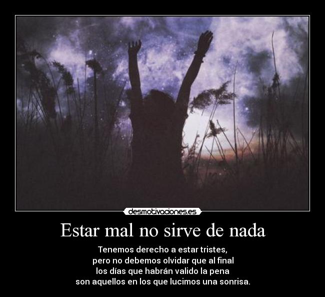 Estar mal no sirve de nada - Tenemos derecho a estar tristes,
pero no debemos olvidar que al final
los días que habrán valido la pena
son aquellos en los que lucimos una sonrisa.
