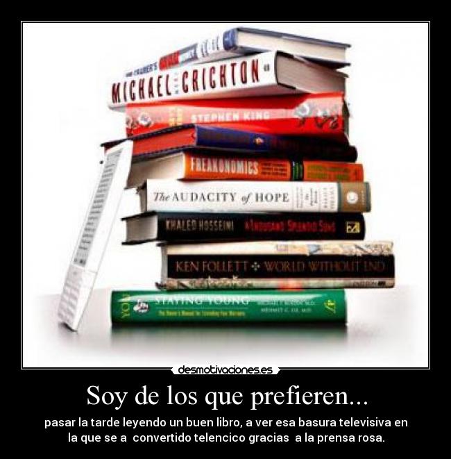 Soy de los que prefieren... - pasar la tarde leyendo un buen libro, a ver esa basura televisiva en
la que se a  convertido telencico gracias  a la prensa rosa.