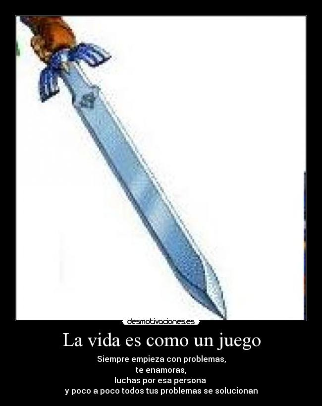 La vida es como un juego - Siempre empieza con problemas,
te enamoras,
luchas por esa persona 
y poco a poco todos tus problemas se solucionan
