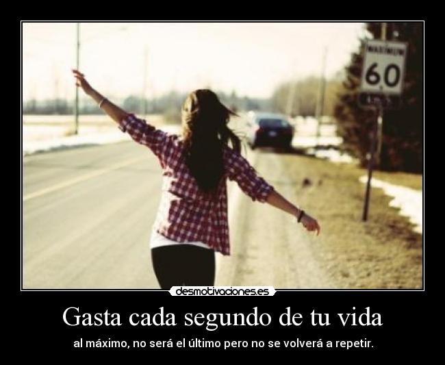 Gasta cada segundo de tu vida - al máximo, no será el último pero no se volverá a repetir.