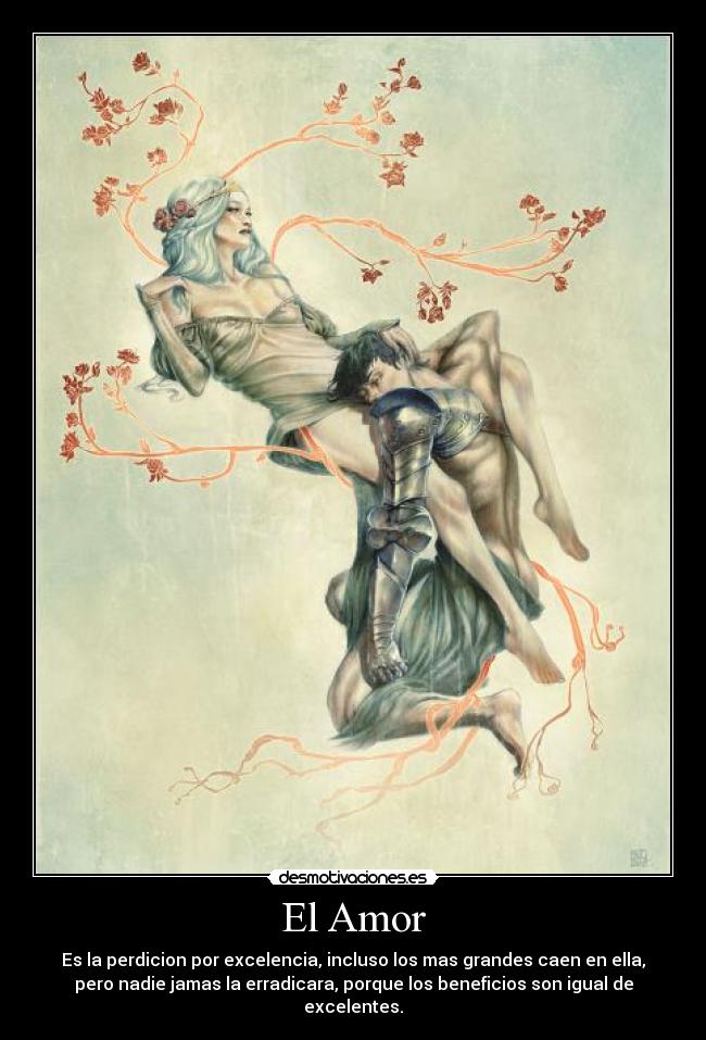 El Amor - Es la perdicion por excelencia, incluso los mas grandes caen en ella,
pero nadie jamas la erradicara, porque los beneficios son igual de
excelentes.