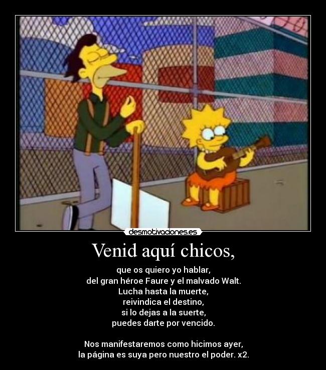 Venid aquí chicos, - que os quiero yo hablar,
del gran héroe Faure y el malvado Walt.
Lucha hasta la muerte,
reivindica el destino,
si lo dejas a la suerte,
puedes darte por vencido.

Nos manifestaremos como hicimos ayer,
la página es suya pero nuestro el poder. x2.