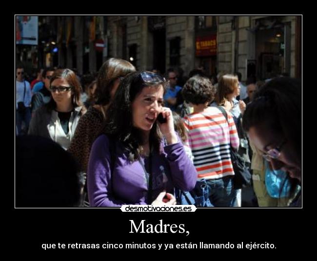 Madres, - que te retrasas cinco minutos y ya están llamando al ejército.